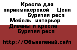 Кресла для парикмахерской  › Цена ­ 5 000 - Бурятия респ. Мебель, интерьер » Диваны и кресла   . Бурятия респ.